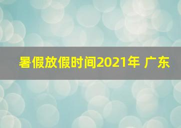 暑假放假时间2021年 广东